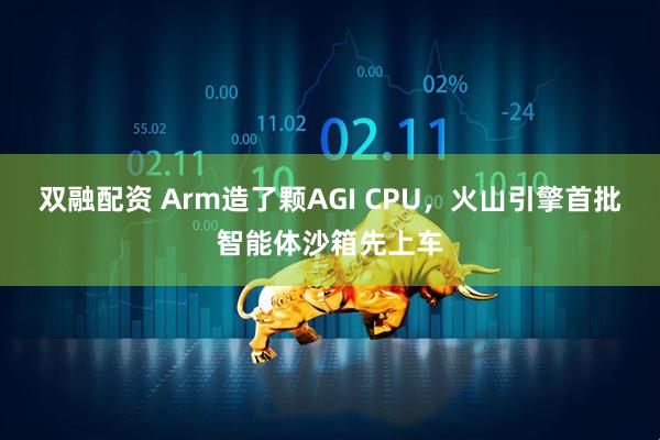 双融配资 Arm造了颗AGI CPU，火山引擎首批智能体沙箱先上车