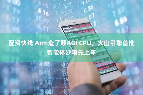 配资快线 Arm造了颗AGI CPU，火山引擎首批智能体沙箱先上车