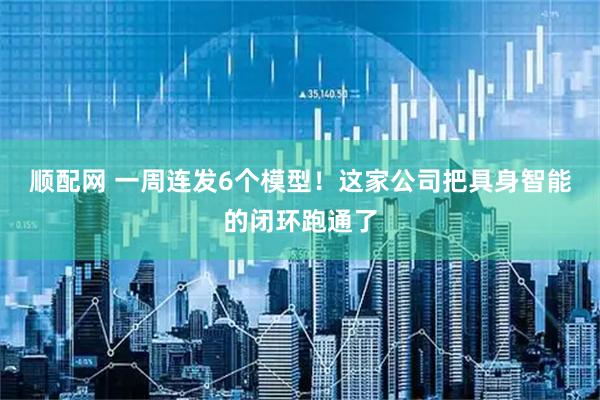 顺配网 一周连发6个模型！这家公司把具身智能的闭环跑通了