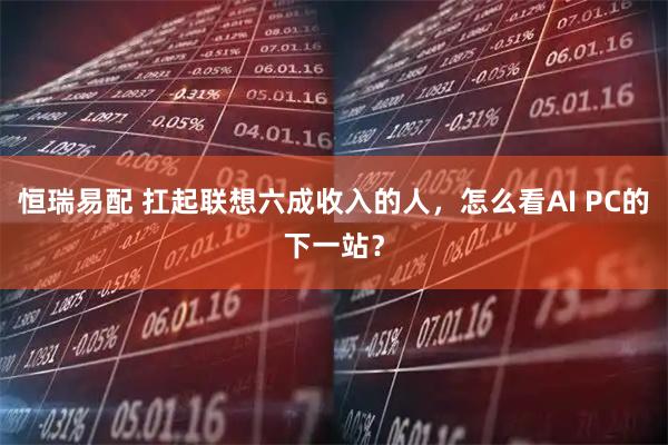 恒瑞易配 扛起联想六成收入的人，怎么看AI PC的下一站？