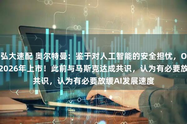 弘大速配 奥尔特曼：鉴于对人工智能的安全担忧，OpenAI不会在2026年上市！此前与马斯克达成共识，认为有必要放缓AI发展速度