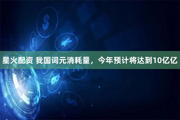 星火配资 我国词元消耗量，今年预计将达到10亿亿
