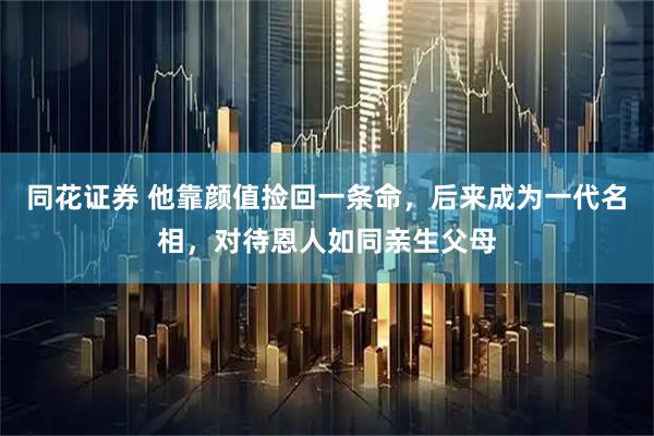 同花证券 他靠颜值捡回一条命，后来成为一代名相，对待恩人如同亲生父母