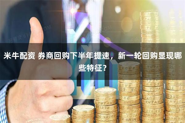 米牛配资 券商回购下半年提速，新一轮回购显现哪些特征？