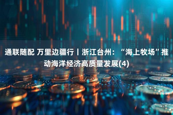 通联随配 万里边疆行丨浙江台州：“海上牧场”推动海洋经济高质量发展(4)