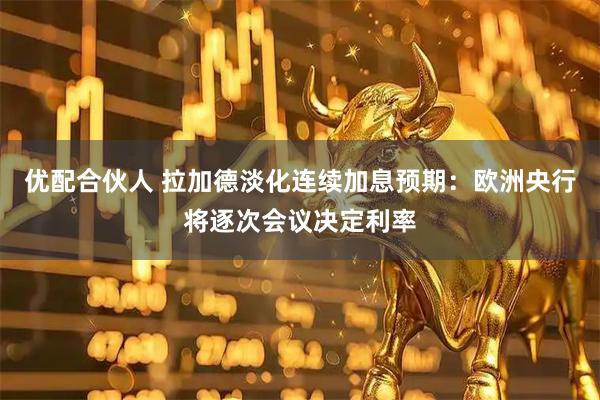 优配合伙人 拉加德淡化连续加息预期：欧洲央行将逐次会议决定利率