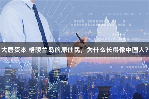大唐资本 格陵兰岛的原住民，为什么长得像中国人？