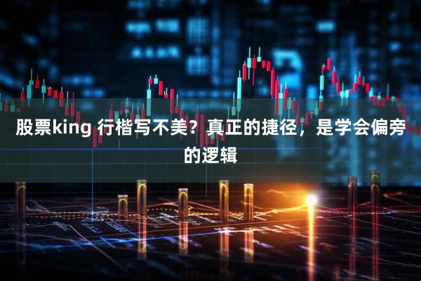 股票king 行楷写不美？真正的捷径，是学会偏旁的逻辑