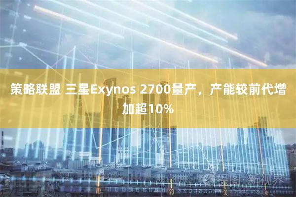 策略联盟 三星Exynos 2700量产，产能较前代增加超10%
