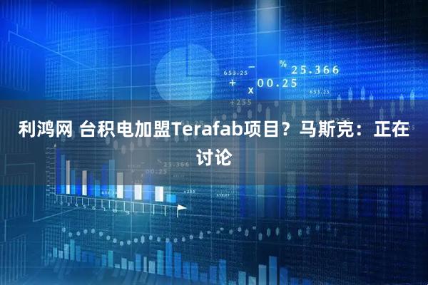 利鸿网 台积电加盟Terafab项目？马斯克：正在讨论
