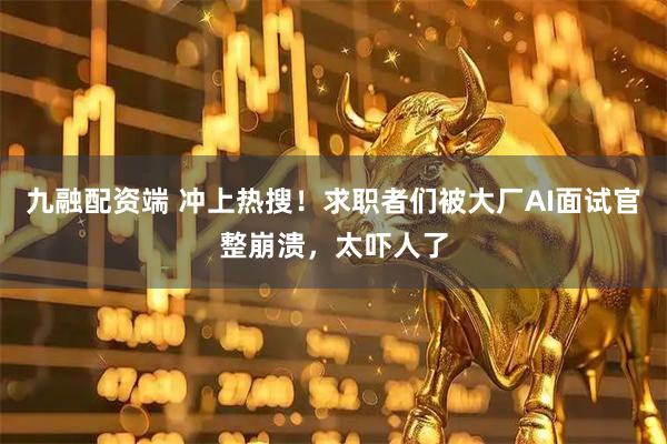 九融配资端 冲上热搜！求职者们被大厂AI面试官整崩溃，太吓人了