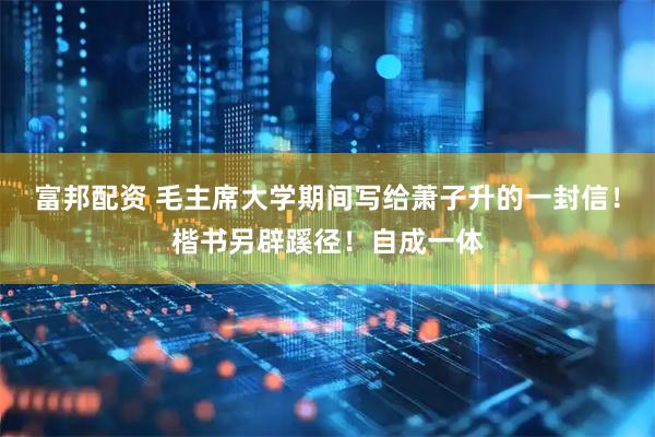 富邦配资 毛主席大学期间写给萧子升的一封信！楷书另辟蹊径！自成一体