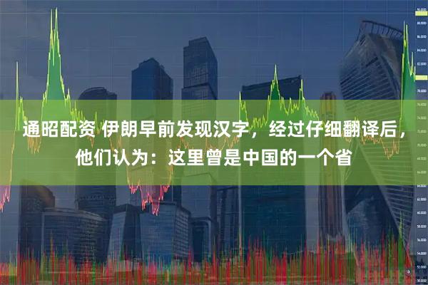 通昭配资 伊朗早前发现汉字，经过仔细翻译后，他们认为：这里曾是中国的一个省