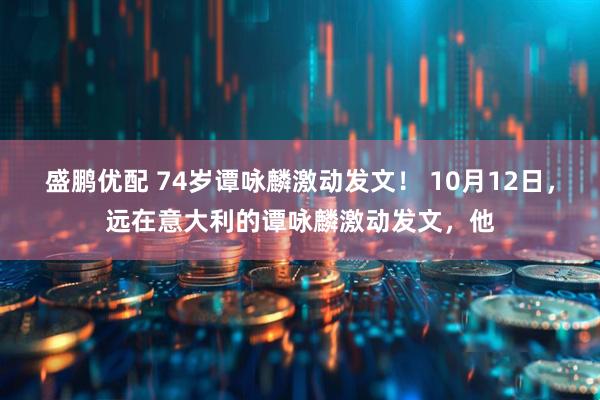 盛鹏优配 74岁谭咏麟激动发文！ 10月12日，远在意大利的谭咏麟激动发文，他