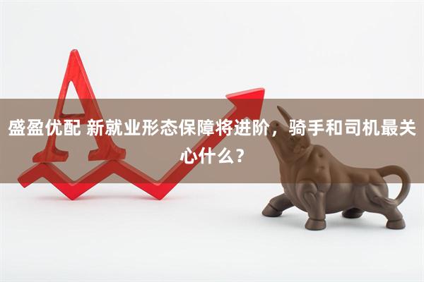 盛盈优配 新就业形态保障将进阶，骑手和司机最关心什么？
