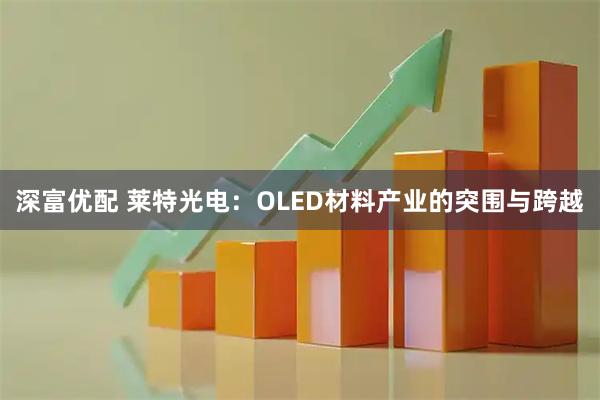 深富优配 莱特光电：OLED材料产业的突围与跨越