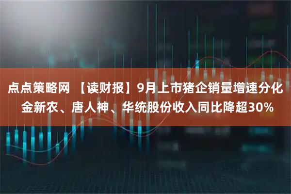 点点策略网 【读财报】9月上市猪企销量增速分化 金新农、唐人神、华统股份收入同比降超30%