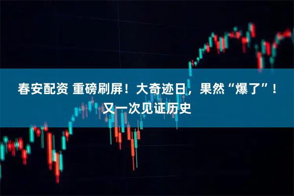 春安配资 重磅刷屏！大奇迹日，果然“爆了”！又一次见证历史