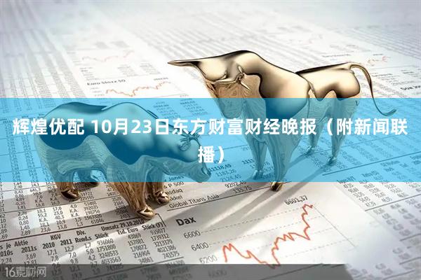 辉煌优配 10月23日东方财富财经晚报（附新闻联播）