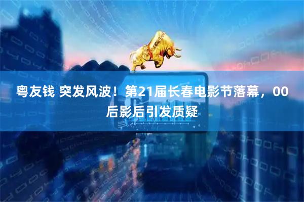 粤友钱 突发风波！第21届长春电影节落幕，00后影后引发质疑