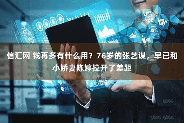 信汇网 钱再多有什么用？76岁的张艺谋，早已和小娇妻陈婷拉开了差距