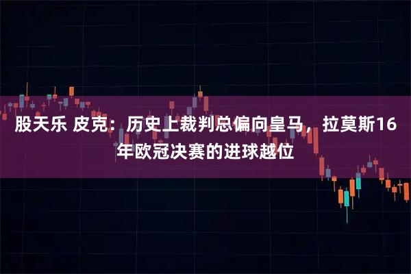 股天乐 皮克：历史上裁判总偏向皇马，拉莫斯16年欧冠决赛的进球越位