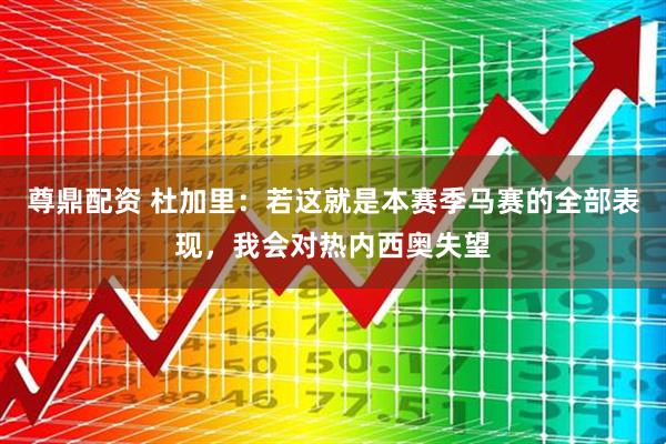 尊鼎配资 杜加里：若这就是本赛季马赛的全部表现，我会对热内西奥失望