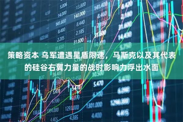 策略资本 乌军遭遇星盾限速，马斯克以及其代表的硅谷右翼力量的战时影响力浮出水面
