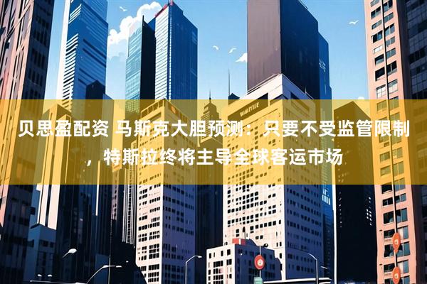 贝思盈配资 马斯克大胆预测：只要不受监管限制，特斯拉终将主导全球客运市场