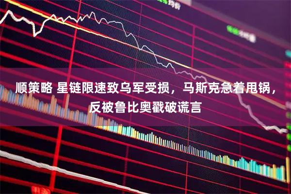 顺策略 星链限速致乌军受损，马斯克急着甩锅，反被鲁比奥戳破谎言
