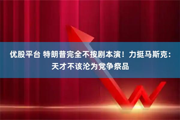 优股平台 特朗普完全不按剧本演！力挺马斯克：天才不该沦为党争祭品