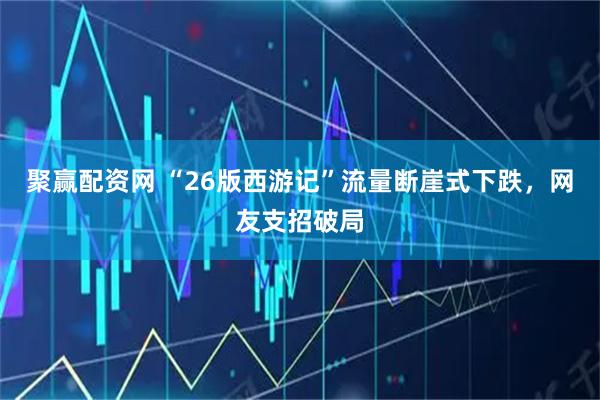 聚赢配资网 “26版西游记”流量断崖式下跌，网友支招破局