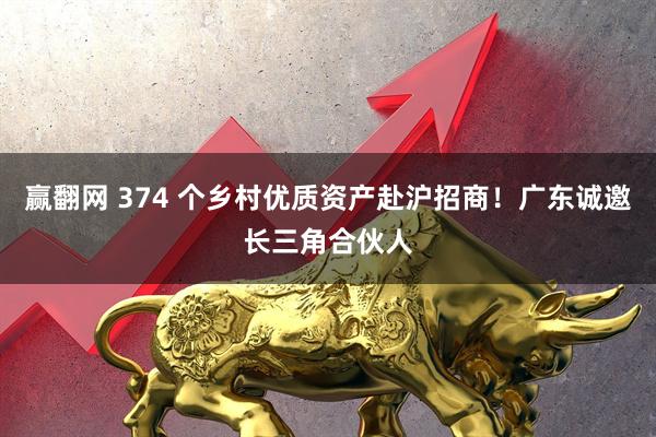 赢翻网 374 个乡村优质资产赴沪招商！广东诚邀长三角合伙人