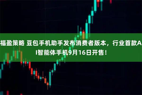 福盈策略 豆包手机助手发布消费者版本，行业首款AI智能体手机9月16日开售！