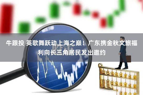 牛跟投 英歌舞跃动上海之巅！广东携金秋文旅福利向长三角居民发出邀约