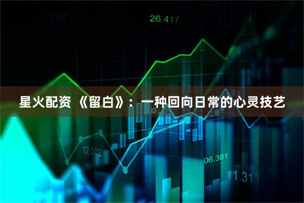 星火配资 《留白》：一种回向日常的心灵技艺
