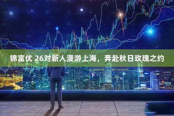 锦富优 26对新人漫游上海,奔赴秋日玫瑰之约
