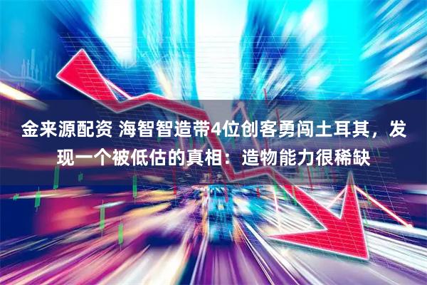金来源配资 海智智造带4位创客勇闯土耳其，发现一个被低估的真相：造物能力很稀缺