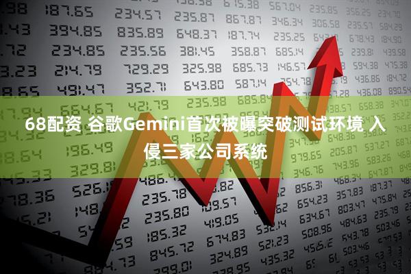 68配资 谷歌Gemini首次被曝突破测试环境 入侵三家公司系统