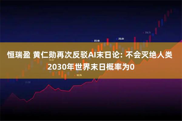 恒瑞盈 黄仁勋再次反驳AI末日论: 不会灭绝人类 2030年世界末日概率为0